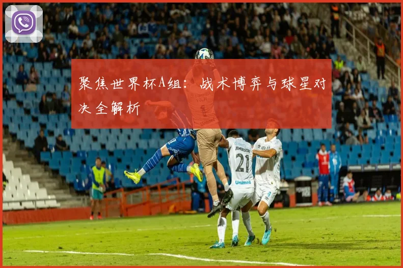 聚焦世界杯A组:战术博弈与球星对决全解析