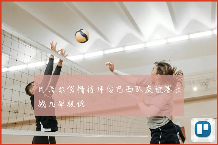 内马尔伤情待评估巴西队友谊赛出战几率极低