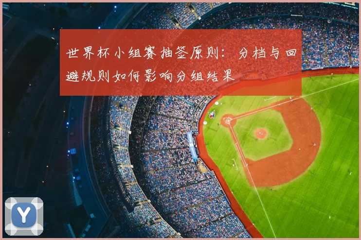 世界杯小组赛抽签原则:分档与回避规则如何影响分组结果