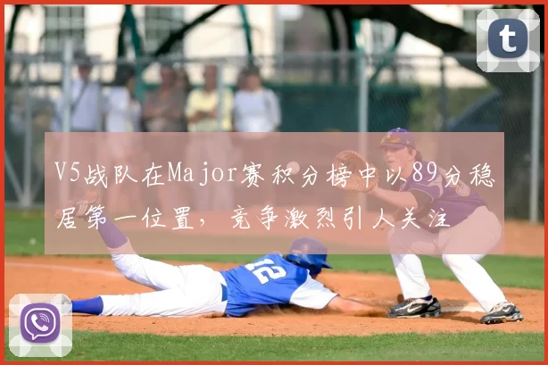 V5战队在Major赛积分榜中以89分稳居第一位置，竞争激烈引人关注