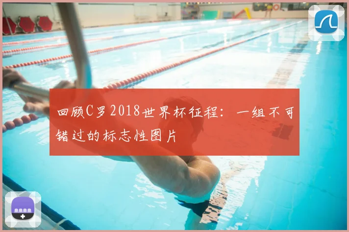 回顾C罗2018世界杯征程:一组不可错过的标志性图片