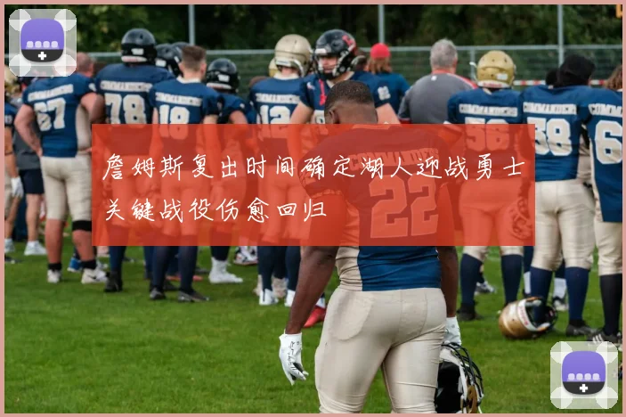 詹姆斯复出时间确定湖人迎战勇士关键战役伤愈回归