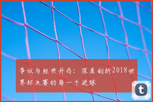 争议与经典并存:深度剖析2018世界杯决赛的每一个进球