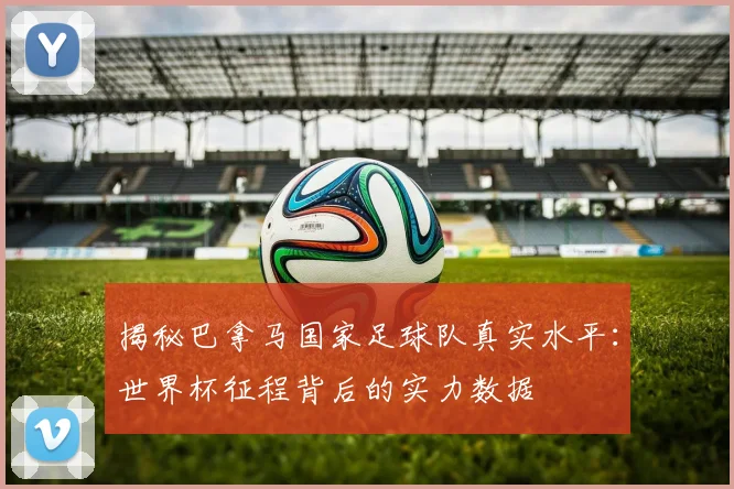 揭秘巴拿马国家足球队真实水平:世界杯征程背后的实力数据