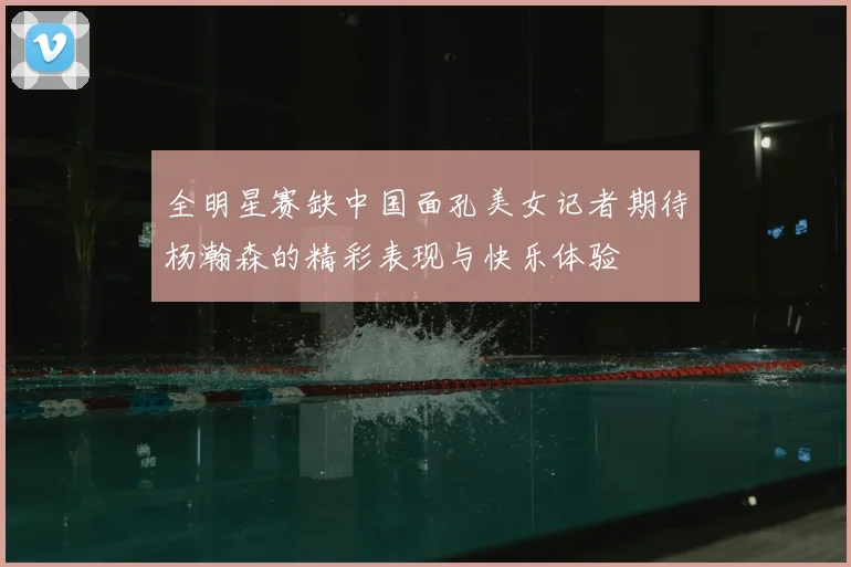 全明星赛缺中国面孔美女记者期待杨瀚森的精彩表现与快乐体验