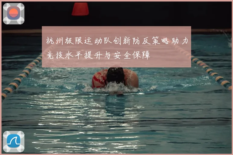 杭州极限运动队创新防反策略助力竞技水平提升与安全保障