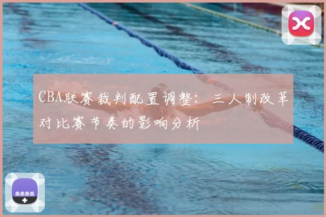 CBA联赛裁判配置调整：三人制改革对比赛节奏的影响分析