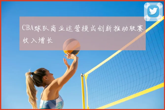 CBA球队商业运营模式创新推动联赛收入增长