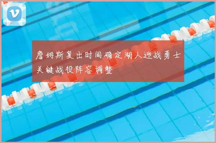 詹姆斯复出时间确定湖人迎战勇士关键战役阵容调整