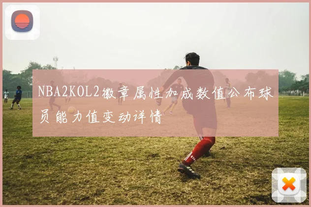 NBA2KOL2徽章属性加成数值公布球员能力值变动详情