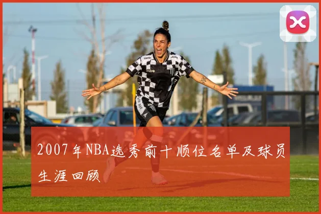 2007年NBA选秀前十顺位名单及球员生涯回顾