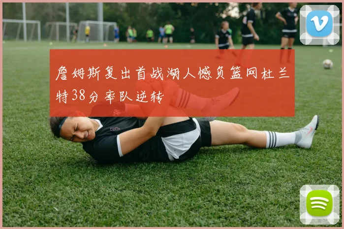 詹姆斯复出首战湖人憾负篮网杜兰特38分率队逆转
