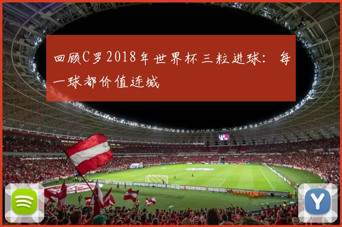 回顾C罗2018年世界杯三粒进球：每一球都价值连城