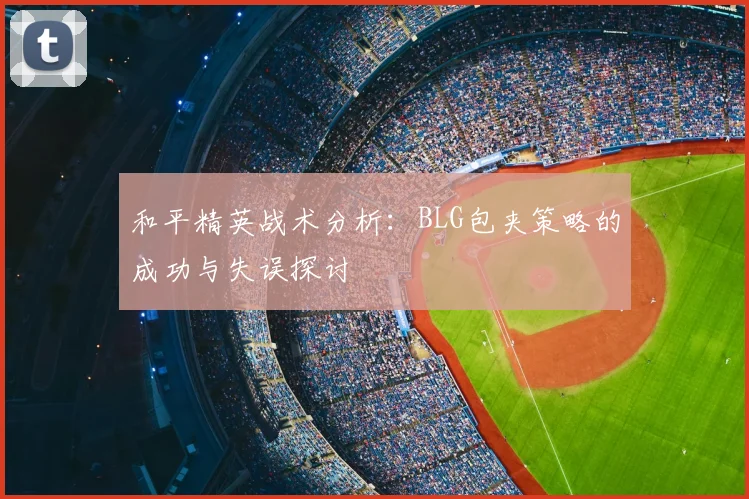和平精英战术分析：BLG包夹策略的成功与失误探讨
