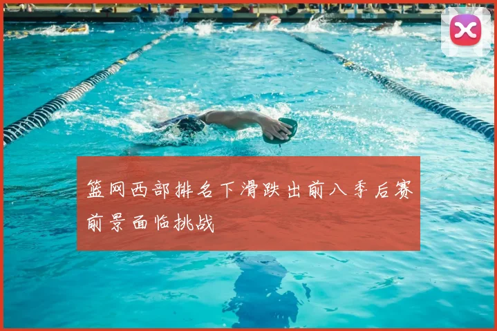篮网西部排名下滑跌出前八季后赛前景面临挑战