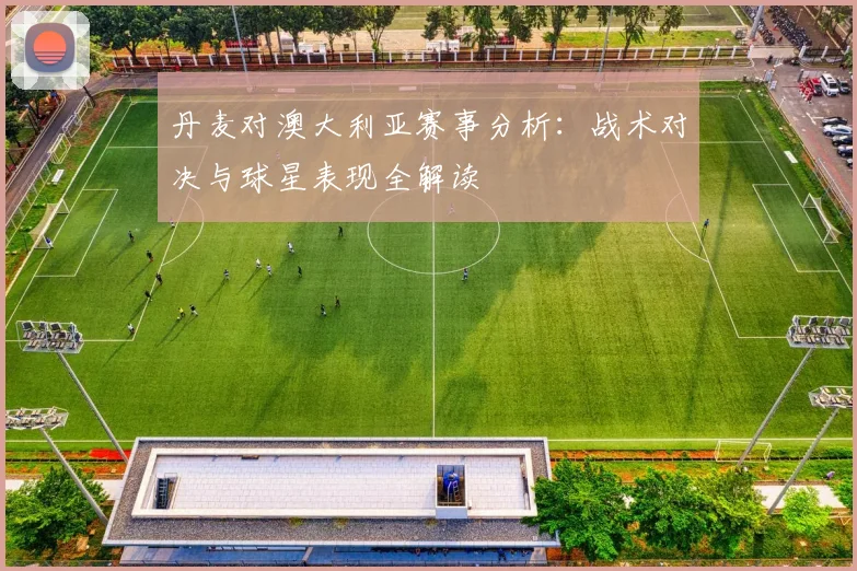 丹麦对澳大利亚赛事分析:战术对决与球星表现全解读