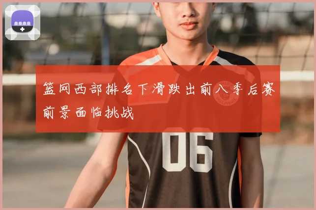 篮网西部排名下滑跌出前八季后赛前景面临挑战