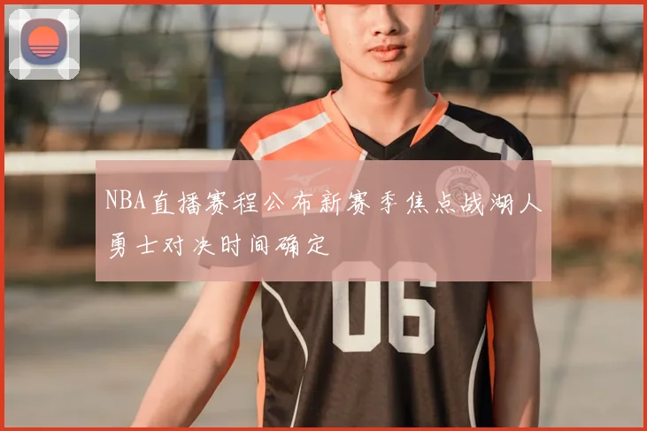 NBA直播赛程公布新赛季焦点战湖人勇士对决时间确定