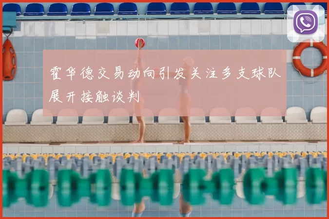 霍华德交易动向引发关注多支球队展开接触谈判