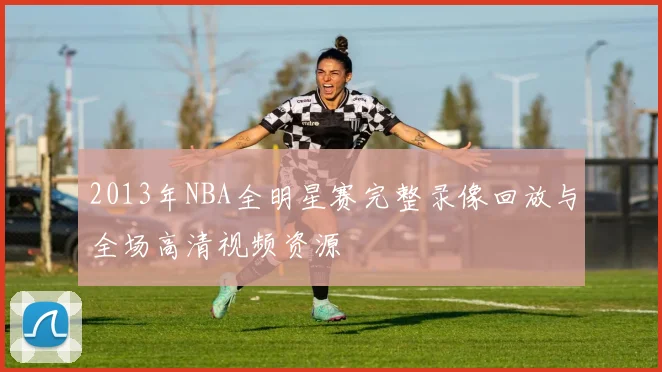 2013年NBA全明星赛完整录像回放与全场高清视频资源