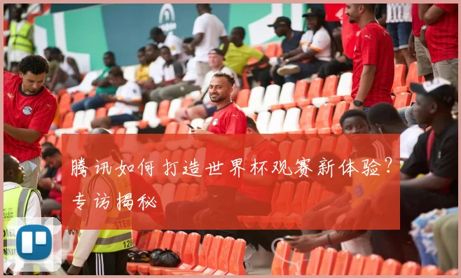 腾讯如何打造世界杯观赛新体验?专访揭秘