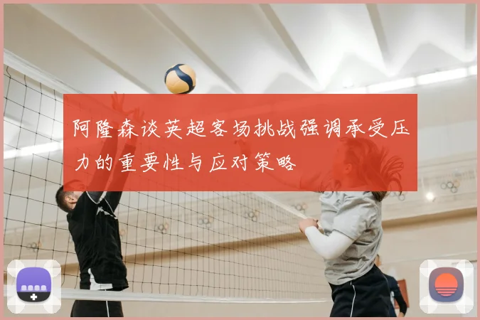 阿隆森谈英超客场挑战强调承受压力的重要性与应对策略