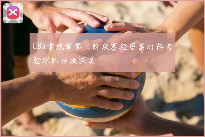 CBA常规赛第三阶段赛程密集对阵考验球队轮换深度