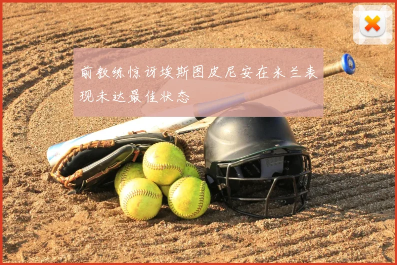 前教练惊讶埃斯图皮尼安在米兰表现未达最佳状态