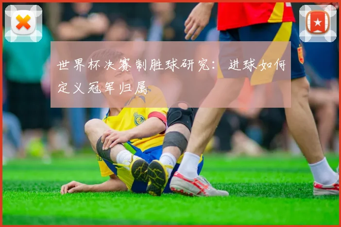 世界杯决赛制胜球研究:进球如何定义冠军归属