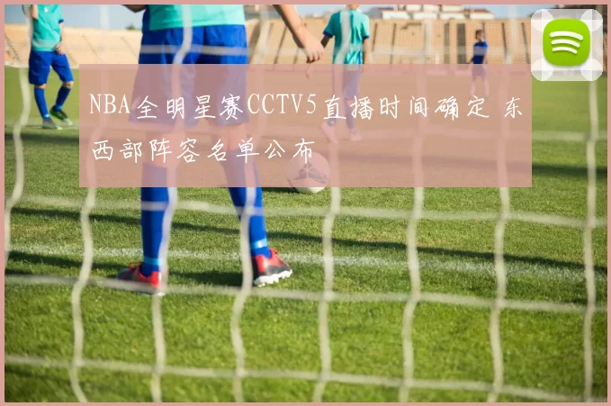 NBA全明星赛CCTV5直播时间确定 东西部阵容名单公布