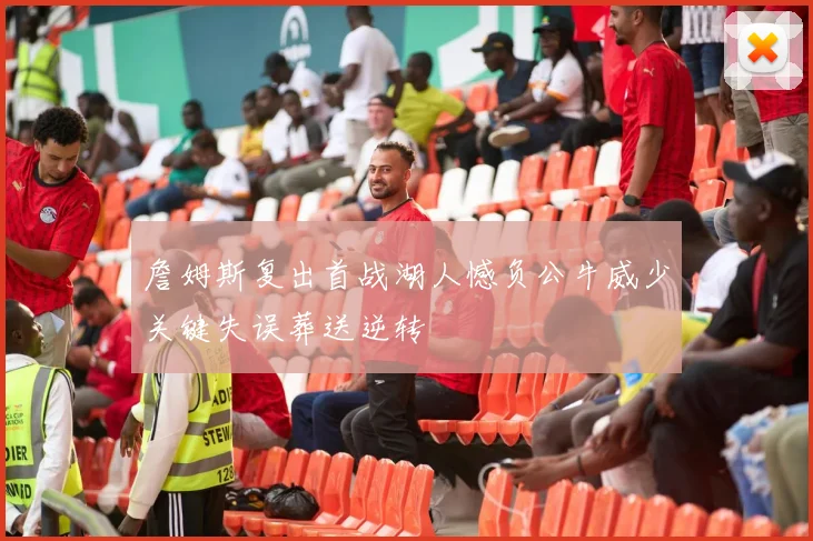 詹姆斯复出首战湖人憾负公牛威少关键失误葬送逆转