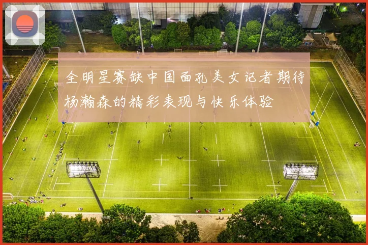 全明星赛缺中国面孔美女记者期待杨瀚森的精彩表现与快乐体验