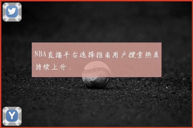 NBA直播平台选择指南用户搜索热度持续上升