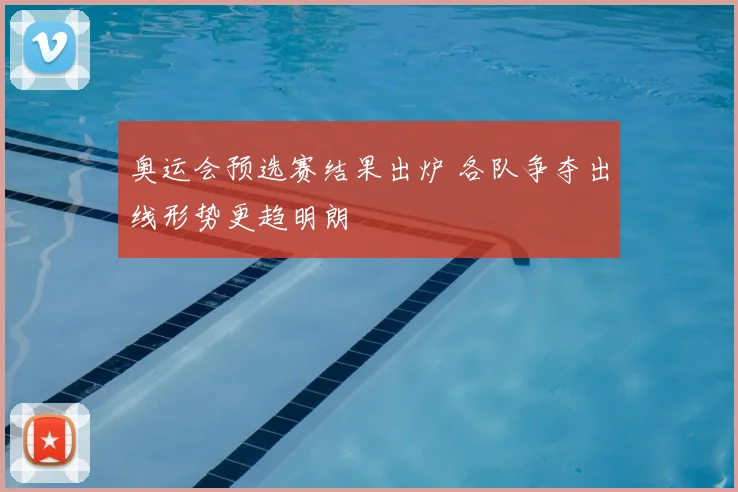 奥运会预选赛结果出炉 各队争夺出线形势更趋明朗