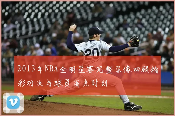 2013年NBA全明星赛完整录像回顾精彩对决与球员高光时刻