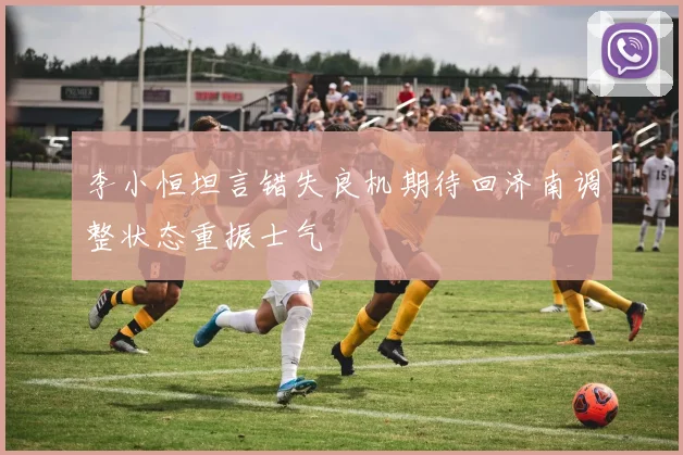 李小恒坦言错失良机期待回济南调整状态重振士气