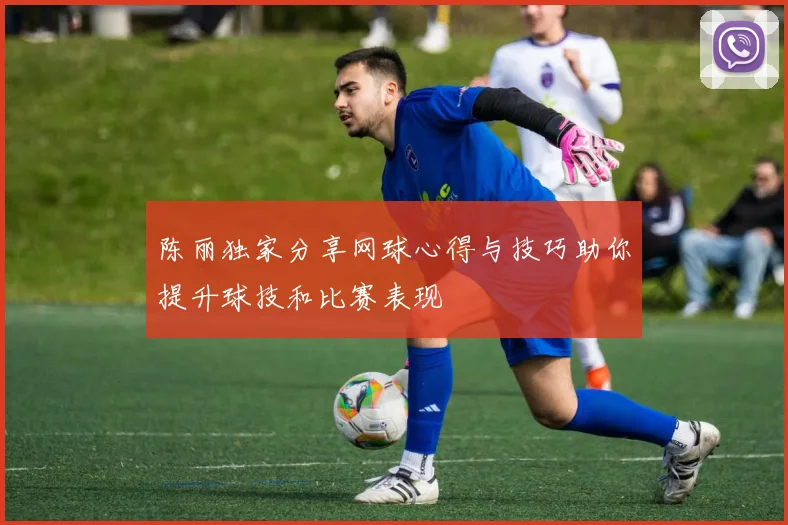 陈丽独家分享网球心得与技巧助你提升球技和比赛表现
