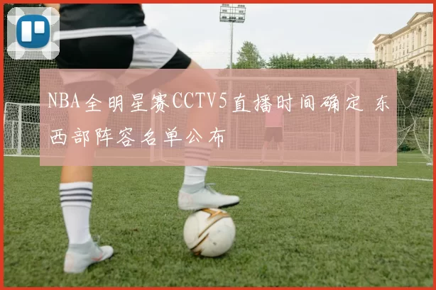 NBA全明星赛CCTV5直播时间确定 东西部阵容名单公布