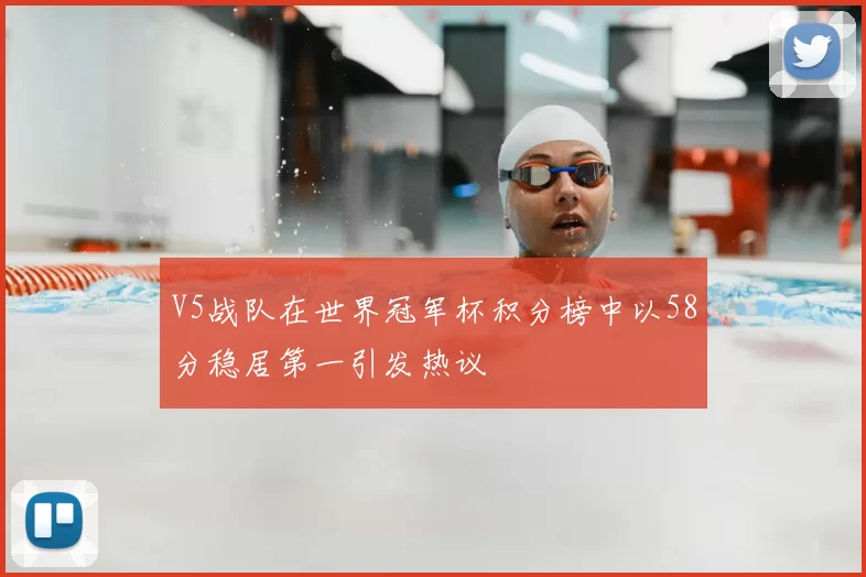V5战队在世界冠军杯积分榜中以58分稳居第一引发热议