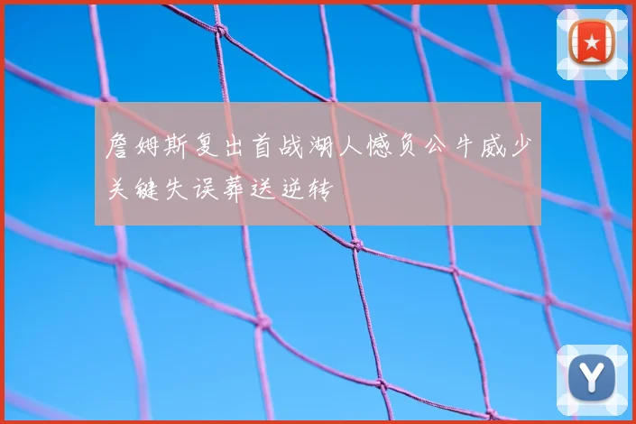 詹姆斯复出首战湖人憾负公牛威少关键失误葬送逆转