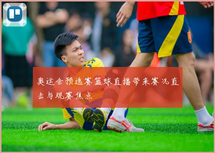 奥运会预选赛篮球直播带来赛况直击与观赛焦点