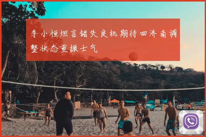 李小恒坦言错失良机期待回济南调整状态重振士气