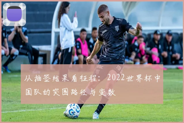 从抽签结果看征程:2022世界杯中国队的突围路径与变数