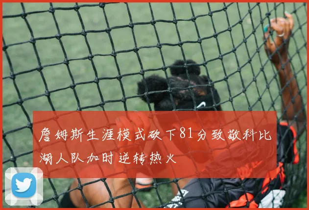 詹姆斯生涯模式砍下81分致敬科比湖人队加时逆转热火