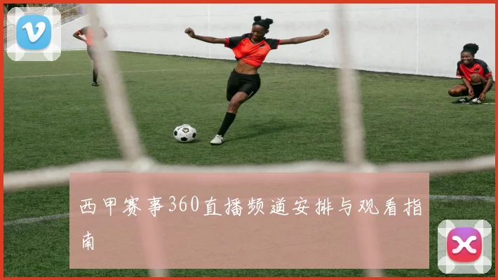 西甲赛事360直播频道安排与观看指南