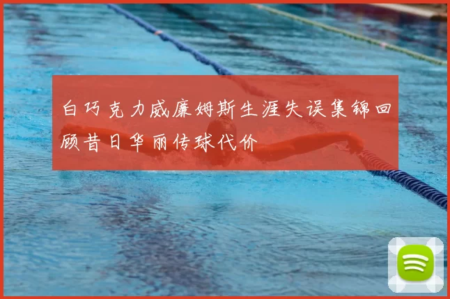 白巧克力威廉姆斯生涯失误集锦回顾昔日华丽传球代价