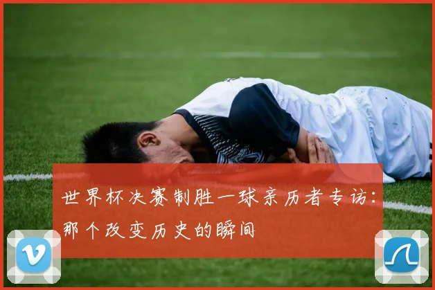 世界杯决赛制胜一球亲历者专访:那个改变历史的瞬间