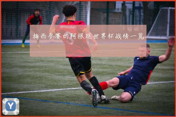 梅西参赛的阿根廷世界杯战绩一览
