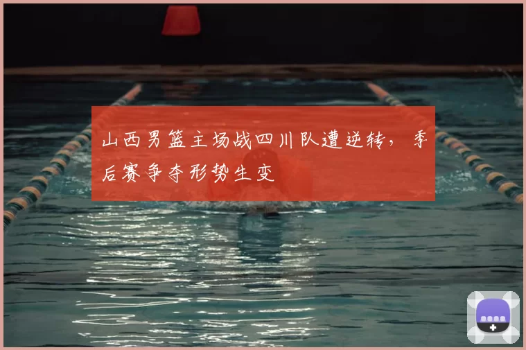 山西男篮主场战四川队遭逆转，季后赛争夺形势生变