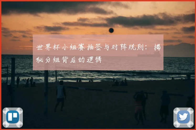 世界杯小组赛抽签与对阵规则:揭秘分组背后的逻辑